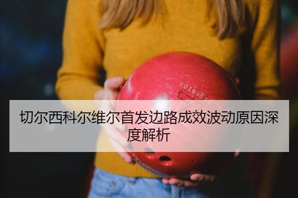 切尔西科尔维尔首发边路成效波动原因深度解析