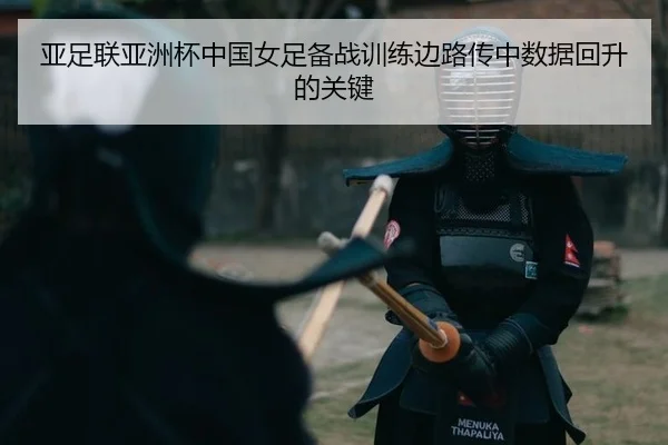亚足联亚洲杯中国女足备战训练边路传中数据回升的关键